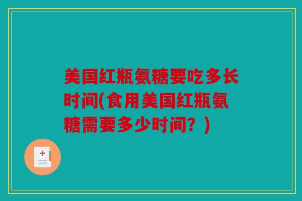 美国红瓶氨糖要吃多长时间(食用美国红瓶氨糖需要多少时间？)