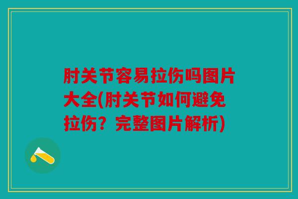 肘关节容易拉伤吗图片大全(肘关节如何避免拉伤?完整图片解析) 肘关节容易拉伤吗图片大全(肘关节如何避免拉伤?完整图片解析)