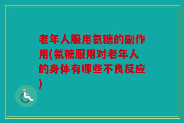 老年人服用氨糖的副作用(氨糖服用对老年人的身体有哪些不良反应)