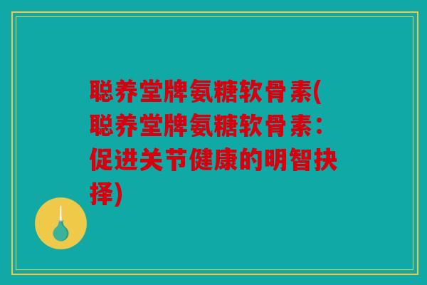 聪养堂牌氨糖软骨素(聪养堂牌氨糖软骨素：促进关节健康的明智抉择)