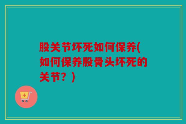 股关节坏死如何保养(如何保养股骨头坏死的关节?) 股关节坏死如何保养(如何保养股骨头坏死的关节?)