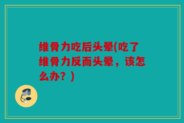 维骨力吃后头晕(吃了维骨力反而头晕,该怎么办?) 维骨力吃后头晕(吃了维骨力反而头晕,该怎么办?)