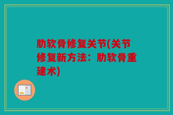 肋软骨修复关节(关节修复新方法:肋软骨重建术) 肋软骨修复关节(关节修复新方法:肋软骨重建术)