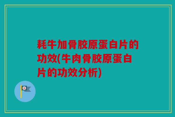 耗牛加骨胶原蛋白片的功效(牛肉骨胶原蛋白片的功效分析) 耗牛加骨胶原蛋白片的功效(牛肉骨胶原蛋白片的功效分析)
