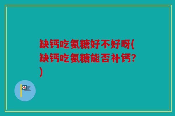 缺钙吃氨糖好不好呀(缺钙吃氨糖能否补钙？)