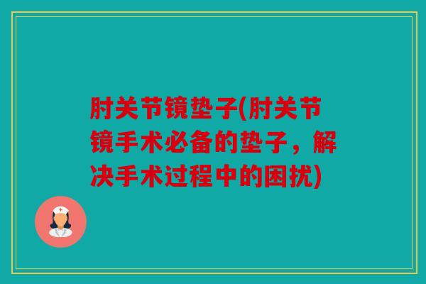 肘关节镜垫子(肘关节镜手术必备的垫子，解决手术过程中的困扰)