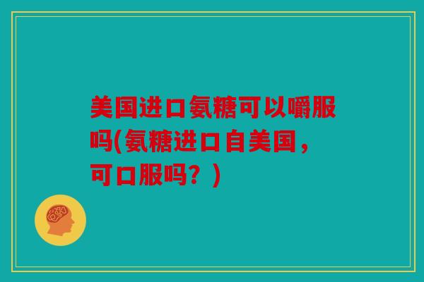 美国进口氨糖可以嚼服吗(氨糖进口自美国,可口服吗?) 美国进口氨糖可以嚼服吗(氨糖进口自美国,可口服吗?)
