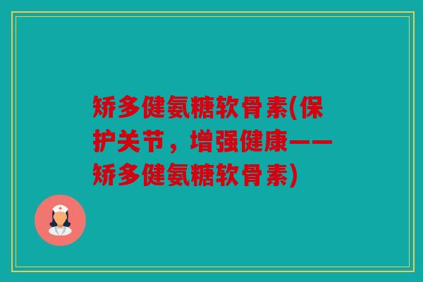 矫多健氨糖软骨素(保护关节,增强健康——矫多健氨糖软骨素) 矫多健氨糖软骨素(保护关节,增强健康——矫多健氨糖软骨素)