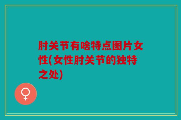 肘关节有啥特点图片女性(女性肘关节的独特之处) 肘关节有啥特点图片女性(女性肘关节的独特之处)