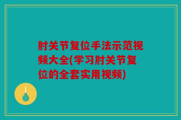 肘关节复位手法示范视频大全(学习肘关节复位的全套实用视频)