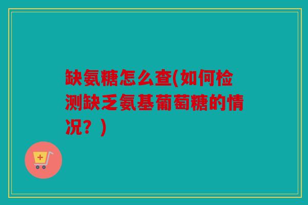 缺氨糖怎么查(如何检测缺乏氨基葡萄糖的情况?) 缺氨糖怎么查(如何检测缺乏氨基葡萄糖的情况?)
