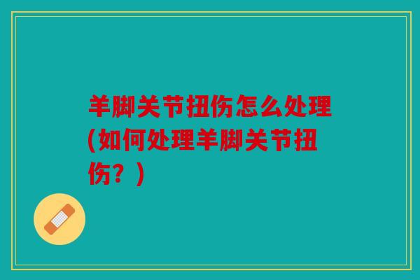 羊脚关节扭伤怎么处理(如何处理羊脚关节扭伤?) 羊脚关节扭伤怎么处理(如何处理羊脚关节扭伤?)