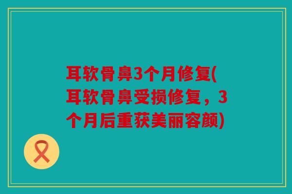 耳软骨鼻3个月修复(耳软骨鼻受损修复，3个月后重获美丽容颜)