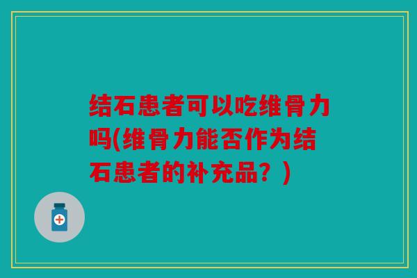 结石患者可以吃维骨力吗(维骨力能否作为结石患者的补充品?) 结石患者可以吃维骨力吗(维骨力能否作为结石患者的补充品?)