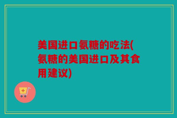 美国进口氨糖的吃法(氨糖的美国进口及其食用建议) 美国进口氨糖的吃法(氨糖的美国进口及其食用建议)