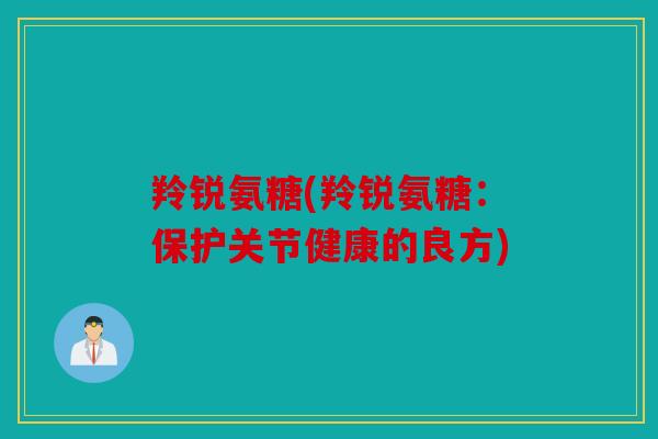 羚锐氨糖(羚锐氨糖:保护关节健康的良方) 羚锐氨糖(羚锐氨糖:保护关节健康的良方)