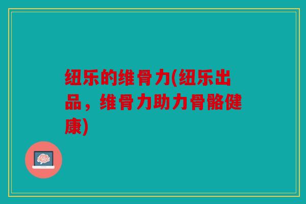 纽乐的维骨力(纽乐出品，维骨力助力骨骼健康)