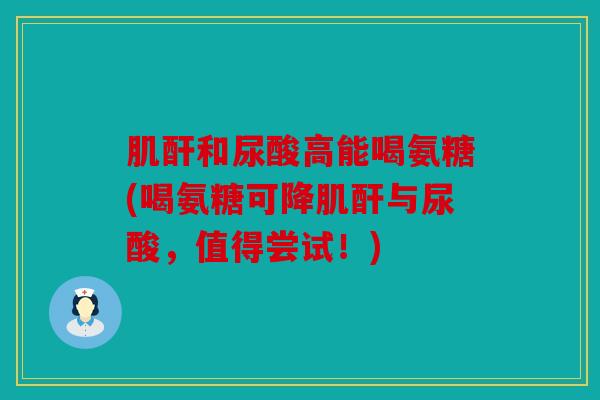肌酐和尿酸高能喝氨糖(喝氨糖可降肌酐与尿酸,值得尝试!) 肌酐和尿酸高能喝氨糖(喝氨糖可降肌酐与尿酸,值得尝试!)