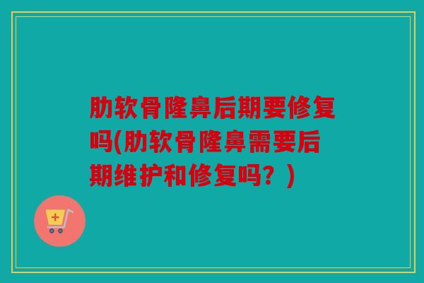 肋软骨隆鼻后期要修复吗(肋软骨隆鼻需要后期维护和修复吗？)