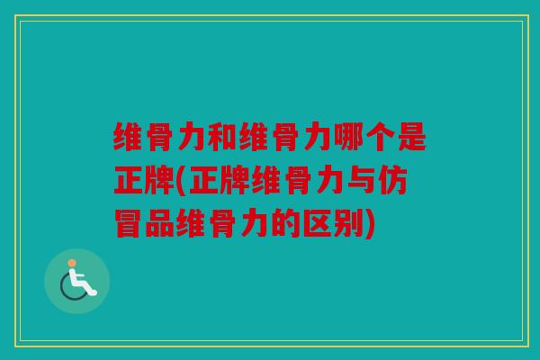 维骨力和维骨力哪个是正牌(正牌维骨力与仿冒品维骨力的区别)