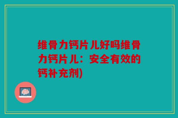 维骨力钙片儿好吗维骨力钙片儿：安全有效的钙补充剂)