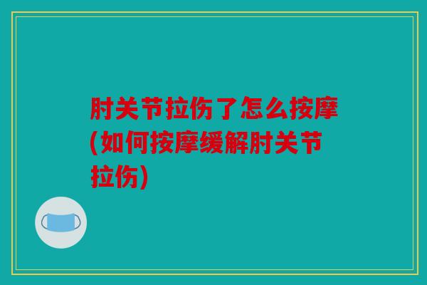 肘关节拉伤了怎么按摩(如何按摩缓解肘关节拉伤) 肘关节拉伤了怎么按摩(如何按摩缓解肘关节拉伤)