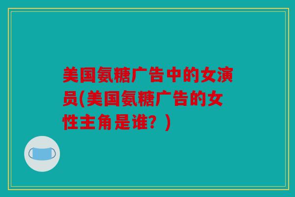 美国氨糖广告中的女演员(美国氨糖广告的女性主角是谁?) 美国氨糖广告中的女演员(美国氨糖广告的女性主角是谁?)