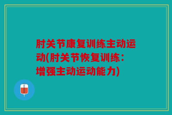 肘关节康复训练主动运动(肘关节恢复训练:增强主动运动能力) 肘关节康复训练主动运动(肘关节恢复训练:增强主动运动能力)