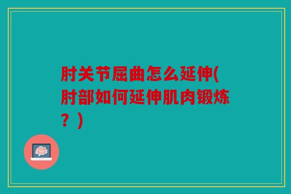 肘关节屈曲怎么延伸(肘部如何延伸肌肉锻炼？)