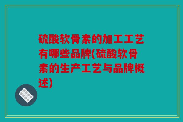 硫酸软骨素的加工工艺有哪些品牌(硫酸软骨素的生产工艺与品牌概述)