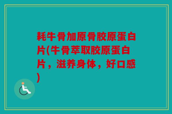 耗牛骨加原骨胶原蛋白片(牛骨萃取胶原蛋白片,滋养身体,好口感) 耗牛骨加原骨胶原蛋白片(牛骨萃取胶原蛋白片,滋养身体,好口感)