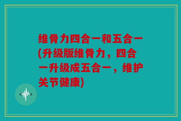 维骨力四合一和五合一(升级版维骨力,四合一升级成五合一,维护关节健康) 维骨力四合一和五合一(升级版维骨力,四合一升级成五合一,维护关节健康)