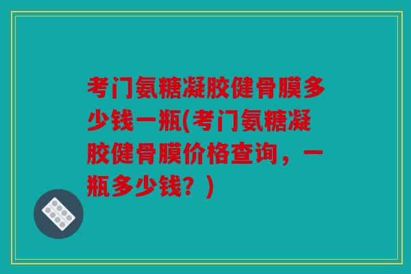 考门氨糖凝胶健骨膜多少钱一瓶(考门氨糖凝胶健骨膜价格查询，一瓶多少钱？)