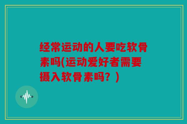 经常运动的人要吃软骨素吗(运动爱好者需要摄入软骨素吗?) 经常运动的人要吃软骨素吗(运动爱好者需要摄入软骨素吗?)