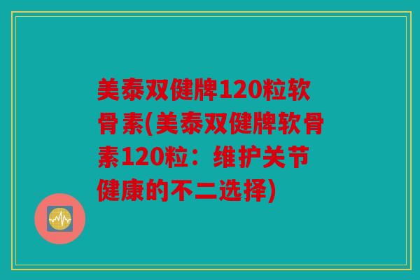 美泰双健牌120粒软骨素(美泰双健牌软骨素120粒：维护关节健康的不二选择)