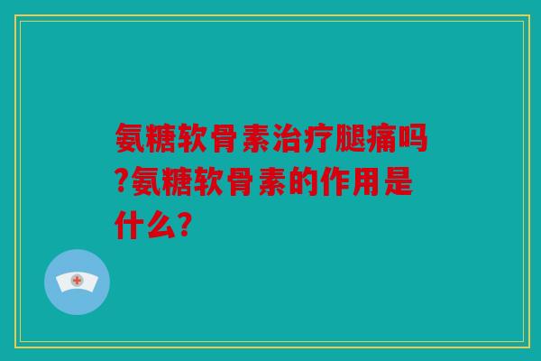 氨糖软骨素腿痛吗?氨糖软骨素的作用是什么? 氨糖软骨素腿痛吗?氨糖软骨素的作用是什么?