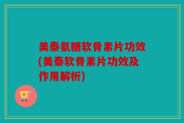 美泰氨糖软骨素片功效(美泰软骨素片功效及作用解析) 美泰氨糖软骨素片功效(美泰软骨素片功效及作用解析)