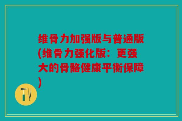 维骨力加强版与普通版(维骨力强化版:更强大的骨骼健康平衡保障) 维骨力加强版与普通版(维骨力强化版:更强大的骨骼健康平衡保障)
