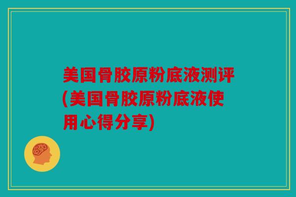 美国骨胶原粉底液测评(美国骨胶原粉底液使用心得分享) 美国骨胶原粉底液测评(美国骨胶原粉底液使用心得分享)