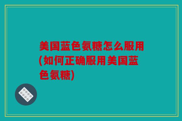 美国蓝色氨糖怎么服用(如何正确服用美国蓝色氨糖)