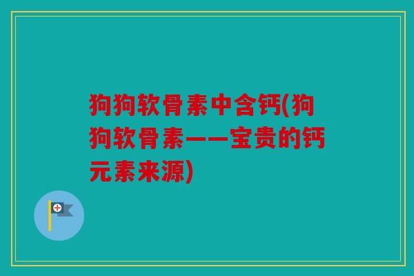 狗狗软骨素中含钙(狗狗软骨素——宝贵的钙元素来源)