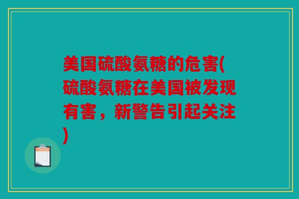 美国硫酸氨糖的危害(硫酸氨糖在美国被发现有害,新警告引起关注) 美国硫酸氨糖的危害(硫酸氨糖在美国被发现有害,新警告引起关注)