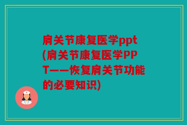 肩关节康复医学ppt(肩关节康复医学PPT——恢复肩关节功能的必要知识)