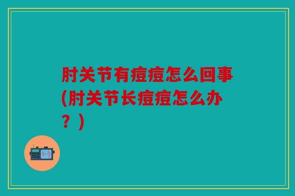 肘关节有痘痘怎么回事(肘关节长痘痘怎么办?) 肘关节有痘痘怎么回事(肘关节长痘痘怎么办?)