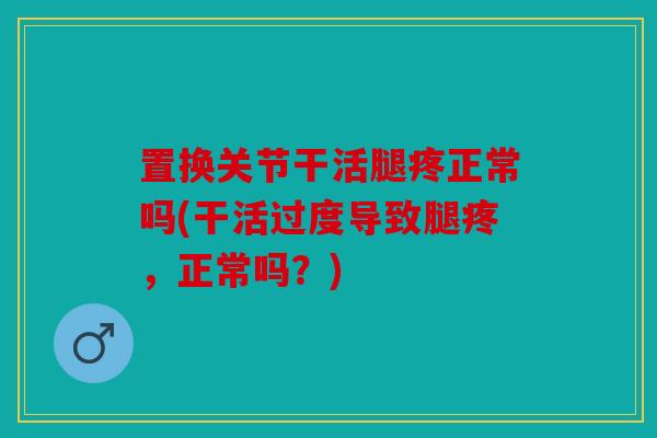 置换关节干活腿疼正常吗(干活过度导致腿疼,正常吗?) 置换关节干活腿疼正常吗(干活过度导致腿疼,正常吗?)