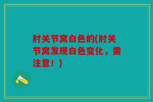 肘关节窝白色的(肘关节窝发现白色变化,需注意!) 肘关节窝白色的(肘关节窝发现白色变化,需注意!)