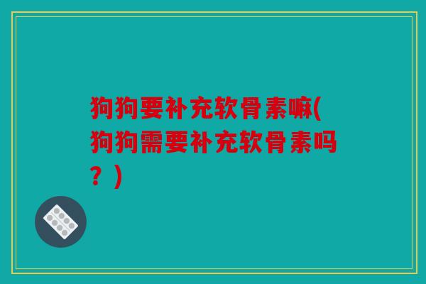 狗狗要补充软骨素嘛(狗狗需要补充软骨素吗?) 狗狗要补充软骨素嘛(狗狗需要补充软骨素吗?)