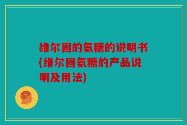维尔固的氨糖的说明书(维尔固氨糖的产品说明及用法)