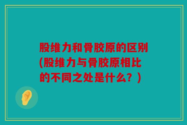 股维力和骨胶原的区别(股维力与骨胶原相比的不同之处是什么?) 股维力和骨胶原的区别(股维力与骨胶原相比的不同之处是什么?)