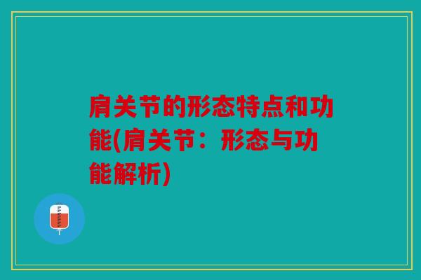 肩关节的形态特点和功能(肩关节:形态与功能解析) 肩关节的形态特点和功能(肩关节:形态与功能解析)